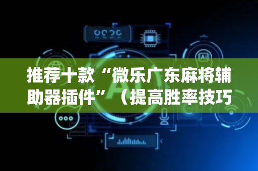 推荐十款“微乐广东麻将辅助器插件”（提高胜率技巧)