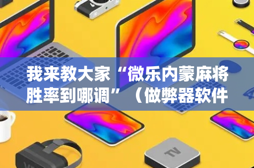我来教大家“微乐内蒙麻将胜率到哪调”（做弊器软件下载)