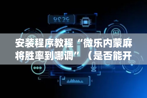 安装程序教程“微乐内蒙麻将胜率到哪调”（是否能开挂)