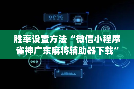 胜率设置方法“微信小程序雀神广东麻将辅助器下载”（提高胜率技巧)