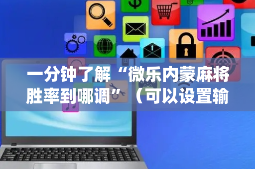 一分钟了解“微乐内蒙麻将胜率到哪调”（可以设置输赢吗)