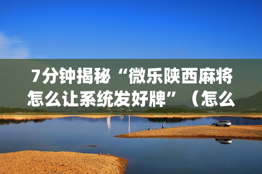 7分钟揭秘“微乐陕西麻将怎么让系统发好牌”（怎么设置能有好牌)
