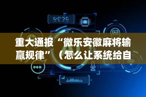 重大通报“微乐安徽麻将输赢规律”（怎么让系统给自己好牌)