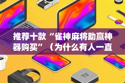 推荐十款“雀神麻将助赢神器购买”（为什么有人一直赢)