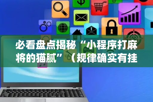 必看盘点揭秘“小程序打麻将的猫腻”（规律确实有挂)