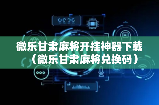 微乐甘肃麻将开挂神器下载（微乐甘肃麻将兑换码）