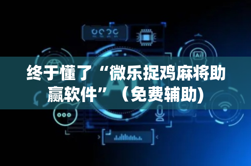 终于懂了“微乐捉鸡麻将助赢软件”（免费辅助)