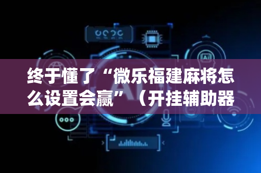 终于懂了“微乐福建麻将怎么设置会赢”（开挂辅助器插件)