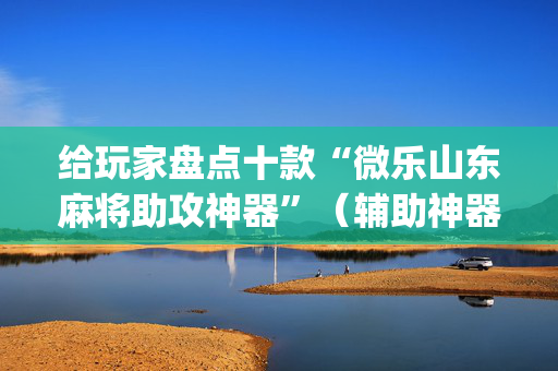 给玩家盘点十款“微乐山东麻将助攻神器”（辅助神器免费)