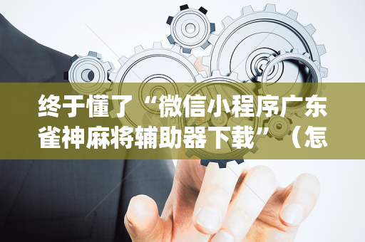 终于懂了“微信小程序广东雀神麻将辅助器下载”（怎么提高胜率)