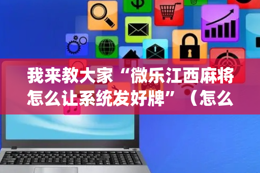 我来教大家“微乐江西麻将怎么让系统发好牌”（怎么调胜率)