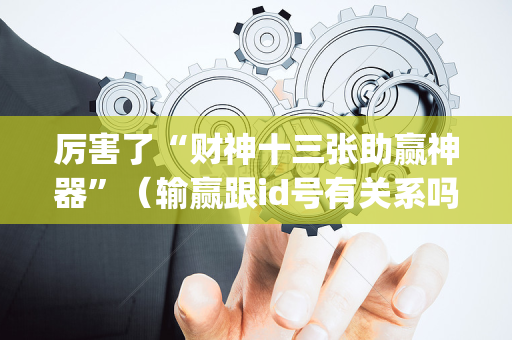 厉害了“财神十三张助赢神器”（输赢跟id号有关系吗)