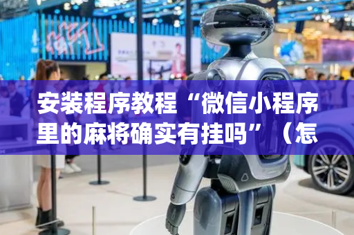 安装程序教程“微信小程序里的麻将确实有挂吗”（怎么增加胜率)