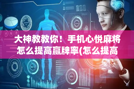大神教教你！手机心悦麻将怎么提高赢牌率(怎么提高胡牌率)