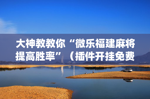 大神教教你“微乐福建麻将提高胜率”（插件开挂免费AI)