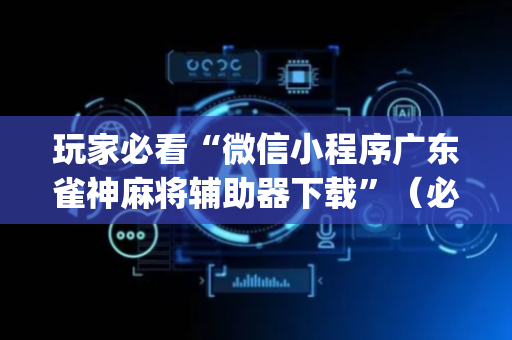 玩家必看“微信小程序广东雀神麻将辅助器下载”（必赢神器)