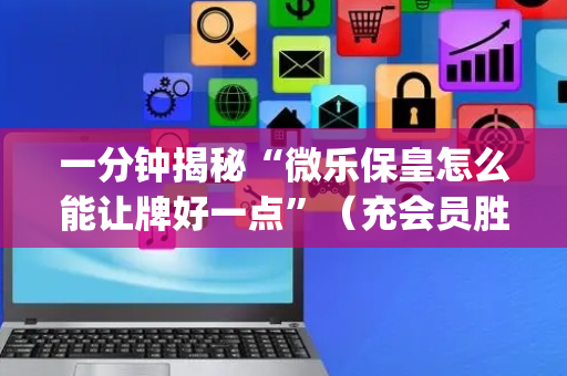 一分钟揭秘“微乐保皇怎么能让牌好一点”（充会员胜率高)