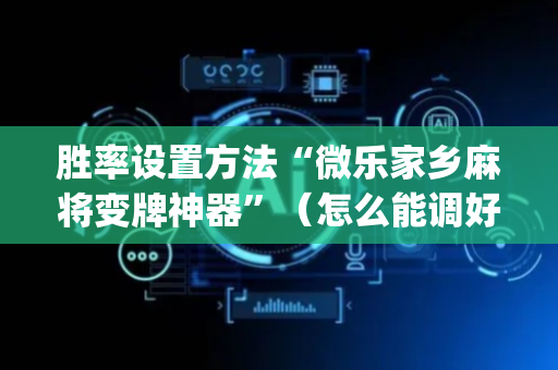 胜率设置方法“微乐家乡麻将变牌神器”（怎么能调好牌)