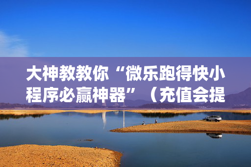 大神教教你“微乐跑得快小程序必赢神器”（充值会提高胜率么)