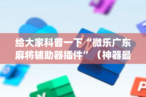 给大家科普一下“微乐广东麻将辅助器插件”（神器最新免费)
