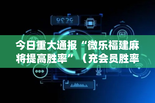 今日重大通报“微乐福建麻将提高胜率”（充会员胜率高)