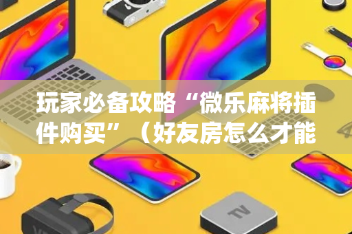 玩家必备攻略“微乐麻将插件购买”（好友房怎么才能赢)