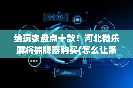 给玩家盘点十款！河北微乐麻将铺牌器购买(怎么让系统给自己好牌)