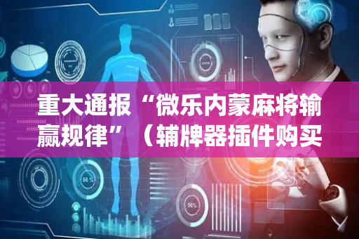 重大通报“微乐内蒙麻将输赢规律”（辅牌器插件购买)