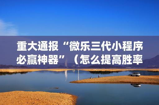 重大通报“微乐三代小程序必赢神器”（怎么提高胜率)