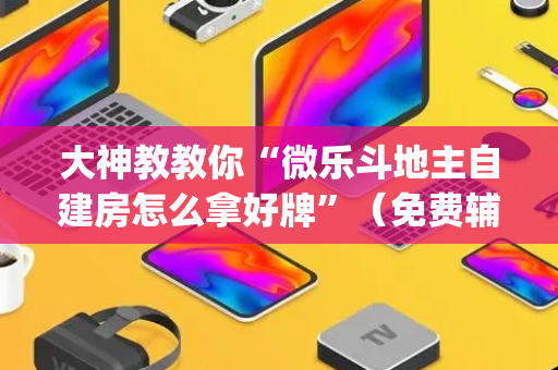 大神教教你“微乐斗地主自建房怎么拿好牌”（免费辅助)