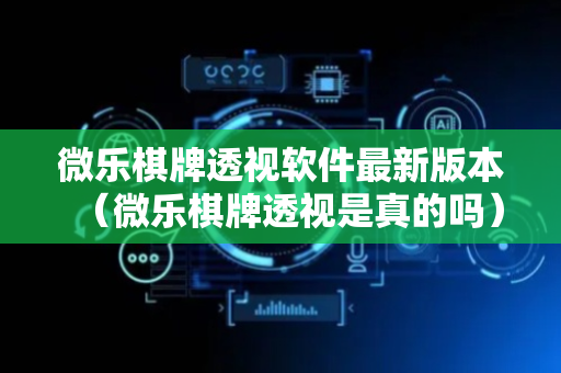 微乐棋牌透视软件最新版本（微乐棋牌透视是真的吗）