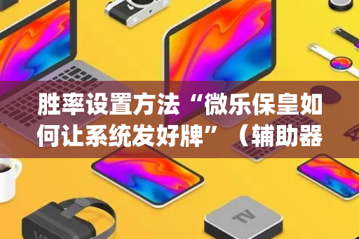 胜率设置方法“微乐保皇如何让系统发好牌”（辅助器通用版)