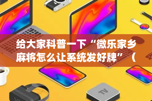 给大家科普一下“微乐家乡麻将怎么让系统发好牌”（究竟是不是有挂)