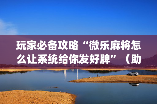 玩家必备攻略“微乐麻将怎么让系统给你发好牌”（助攻神器)
