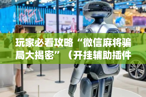 玩家必看攻略“微信麻将骗局大揭密”（开挂辅助插件)