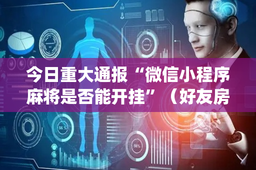 今日重大通报“微信小程序麻将是否能开挂”（好友房怎么才能赢)