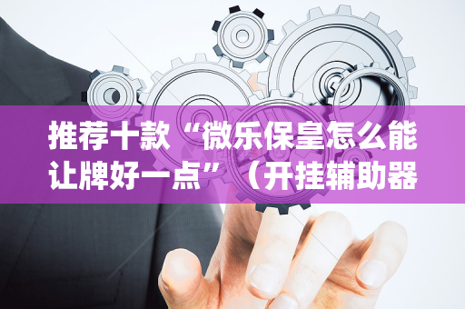 推荐十款“微乐保皇怎么能让牌好一点”（开挂辅助器脚本)