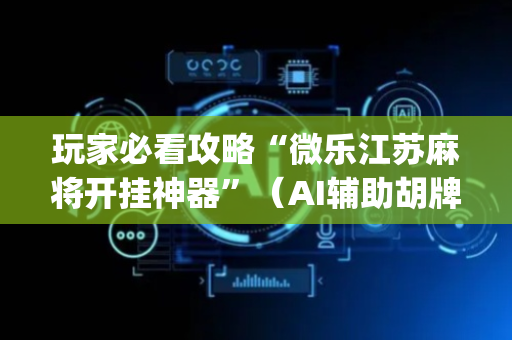 玩家必看攻略“微乐江苏麻将开挂神器”（AI辅助胡牌规则)
