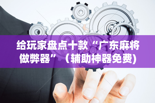 给玩家盘点十款“广东麻将做弊器”（辅助神器免费)