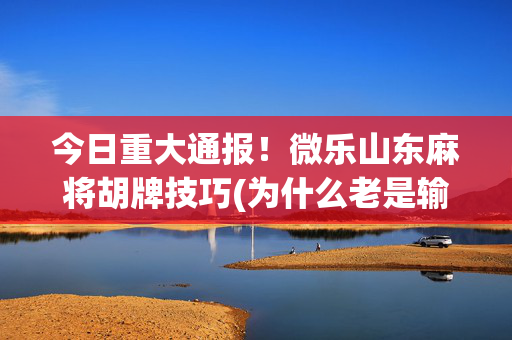 今日重大通报！微乐山东麻将胡牌技巧(为什么老是输呢)