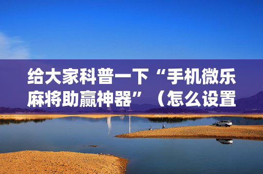 给大家科普一下“手机微乐麻将助赢神器”（怎么设置能有好牌)
