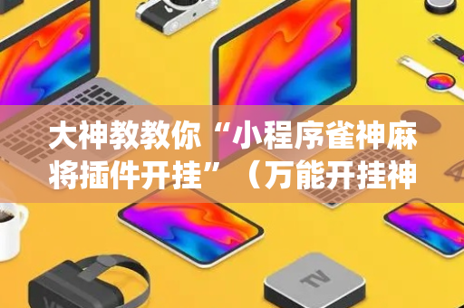 大神教教你“小程序雀神麻将插件开挂”（万能开挂神器)