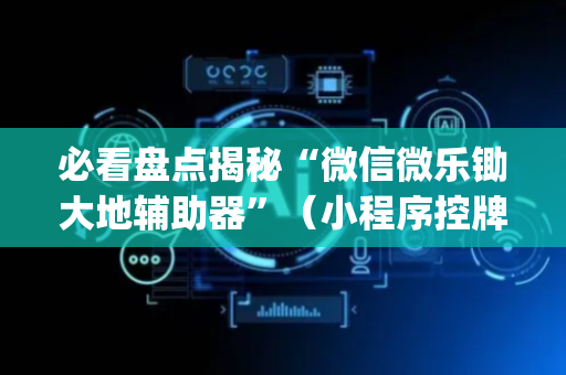 必看盘点揭秘“微信微乐锄大地辅助器”（小程序控牌器)