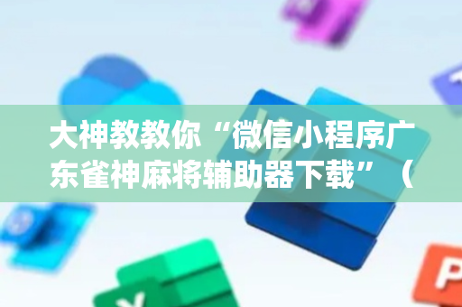 大神教教你“微信小程序广东雀神麻将辅助器下载”（辅助器下载)