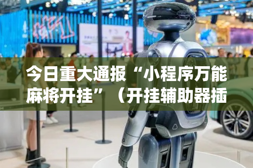 今日重大通报“小程序万能麻将开挂”（开挂辅助器插件)