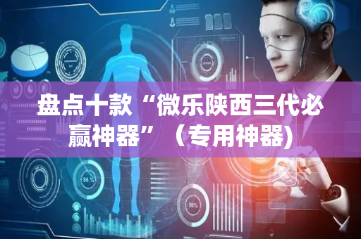 盘点十款“微乐陕西三代必赢神器”（专用神器)