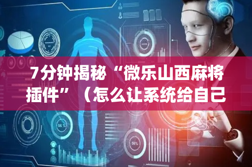 7分钟揭秘“微乐山西麻将插件”（怎么让系统给自己好牌)