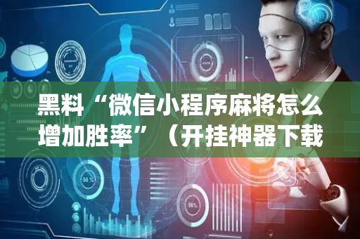 黑料“微信小程序麻将怎么增加胜率”（开挂神器下载)