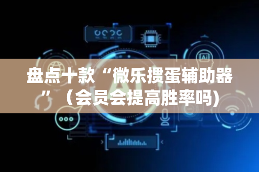 盘点十款“微乐掼蛋辅助器”（会员会提高胜率吗)