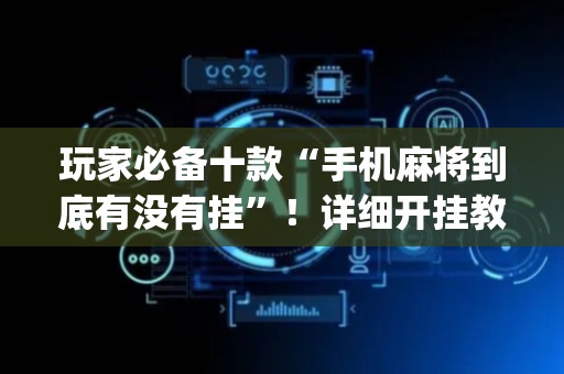 玩家必备十款“手机麻将到底有没有挂”！详细开挂教程（确实真的有挂)-抖音